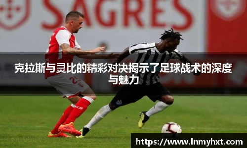 克拉斯与灵比的精彩对决揭示了足球战术的深度与魅力