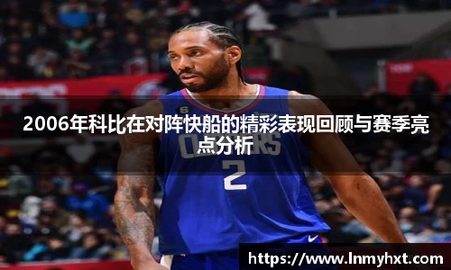 2006年科比在对阵快船的精彩表现回顾与赛季亮点分析